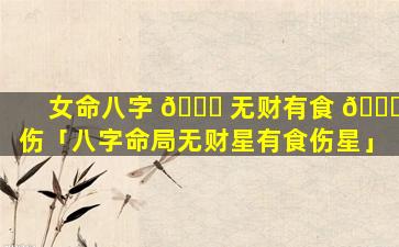 女命八字 🐝 无财有食 🍀 伤「八字命局无财星有食伤星」